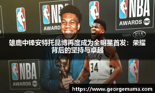 雄鹿中锋安特托昆博再度成为全明星首发：荣耀背后的坚持与卓越