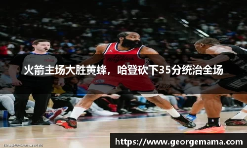 火箭主场大胜黄蜂，哈登砍下35分统治全场