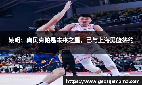 姚明：奥贝克帕是未来之星，已与上海男篮签约