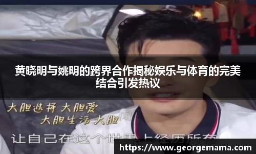黄晓明与姚明的跨界合作揭秘娱乐与体育的完美结合引发热议