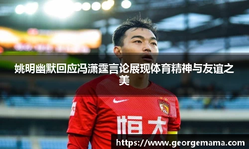 姚明幽默回应冯潇霆言论展现体育精神与友谊之美