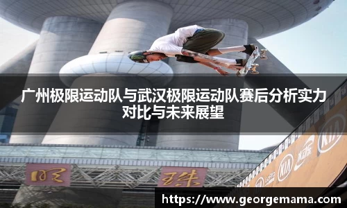 广州极限运动队与武汉极限运动队赛后分析实力对比与未来展望