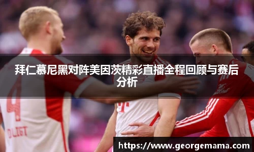 拜仁慕尼黑对阵美因茨精彩直播全程回顾与赛后分析